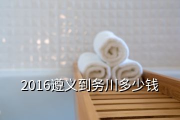 2016遵義到務(wù)川多少錢