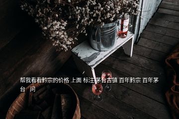 幫我看看黔宗的價格 上面 標(biāo)注 茅臺古鎮(zhèn) 百年黔宗 百年茅臺   問