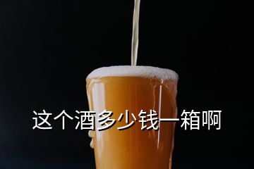 這個酒多少錢一箱啊