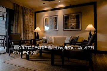 3、保存了兩瓶貴州茅臺酒，是1980年買的，埋在地下到現(xiàn)在，還值錢嗎？