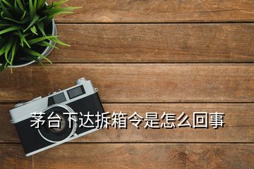 茅臺(tái)下達(dá)拆箱令是怎么回事