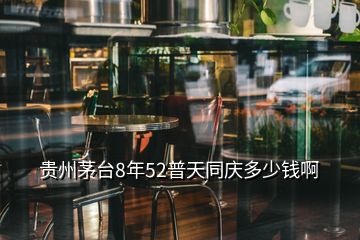 貴州茅臺(tái)8年52普天同慶多少錢啊