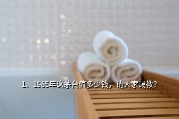 1、1985年這茅臺值多少錢，請大家賜教？