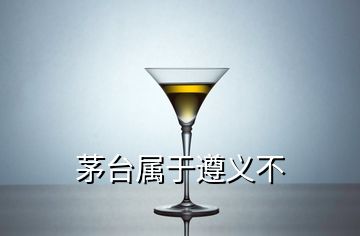 茅臺屬于遵義不