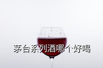 茅臺(tái)系列酒哪個(gè)好喝