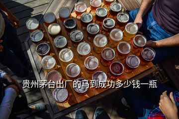 貴州茅臺(tái)出廠的馬到成功多少錢(qián)一瓶