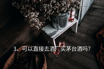 3、可以直接去酒廠買茅臺酒嗎？