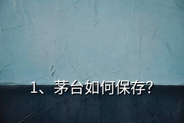 1、茅臺如何保存？