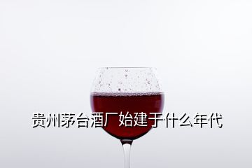 貴州茅臺酒廠始建于什么年代