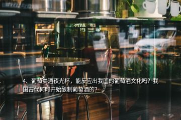 4、葡萄美酒夜光杯，能反應出我國的葡萄酒文化嗎？我國古代何時開始釀制葡萄酒的？