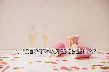 2、紅酒除了喝以外還能做些什么？