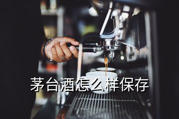 茅臺酒怎么樣保存