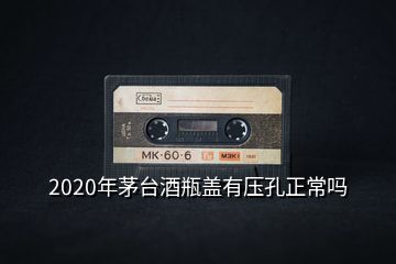 2020年茅臺酒瓶蓋有壓孔正常嗎