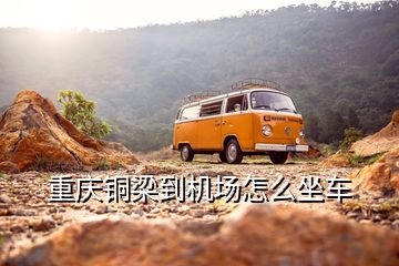 重慶銅梁到機(jī)場怎么坐車