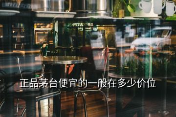 正品茅臺(tái)便宜的一般在多少價(jià)位