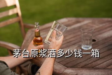 茅臺(tái)原漿酒多少錢一箱