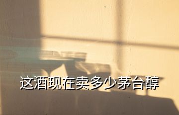 這酒現(xiàn)在賣(mài)多少茅臺(tái)醇