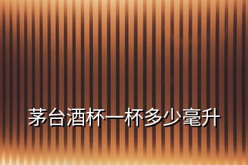 茅臺(tái)酒杯一杯多少毫升