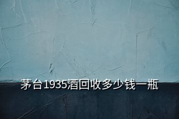 茅臺(tái)1935酒回收多少錢(qián)一瓶