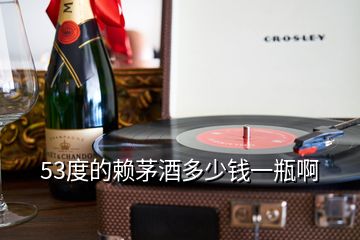 53度的賴(lài)茅酒多少錢(qián)一瓶啊
