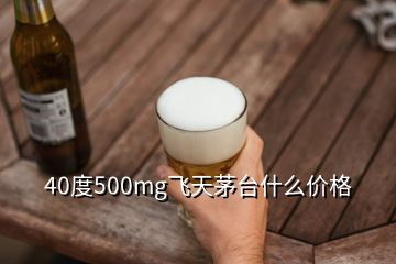 40度500mg飛天茅臺(tái)什么價(jià)格