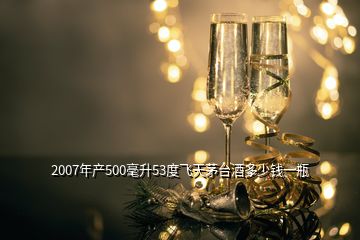 2007年產(chǎn)500毫升53度飛天茅臺(tái)酒多少錢一瓶