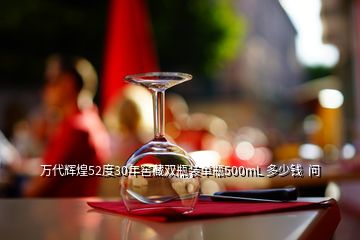 萬(wàn)代輝煌52度30年窖藏雙瓶裝單瓶500mL 多少錢  問(wèn)