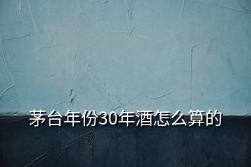 茅臺(tái)年份30年酒怎么算的