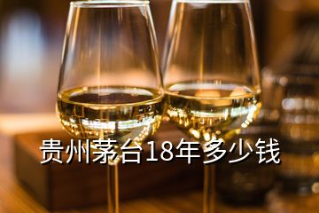 貴州茅臺(tái)18年多少錢