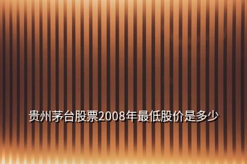 貴州茅臺(tái)股票2008年最低股價(jià)是多少