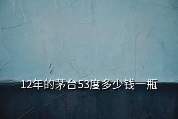 12年的茅臺(tái)53度多少錢(qián)一瓶