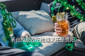 茅臺(tái)的稅收交給遵義還是貴陽