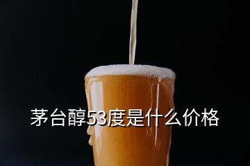 茅臺(tái)醇53度是什么價(jià)格