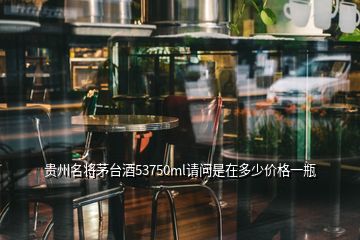 貴州名將茅臺(tái)酒53750ml請(qǐng)問是在多少價(jià)格一瓶