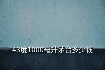 43度1000毫升茅臺(tái)多少錢