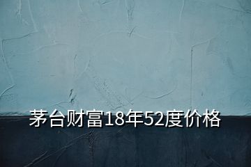 茅臺(tái)財(cái)富18年52度價(jià)格