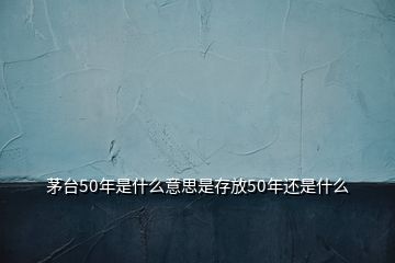 茅臺(tái)50年是什么意思是存放50年還是什么