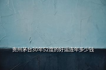 貴州茅臺(tái)30年52度的好運(yùn)連年多少錢