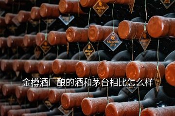 金樽酒廠釀的酒和茅臺(tái)相比怎么樣