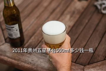 2011年貴州五星茅臺(tái)500ml多少錢(qián)一瓶