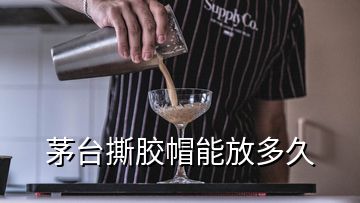 茅臺撕膠帽能放多久