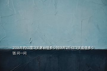 2006年的53度飛天茅臺值多少錢06年2斤53飛天能值多少錢 問一問