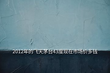 2012年的飛天茅臺(tái)43度現(xiàn)在市場(chǎng)價(jià)多錢(qián)