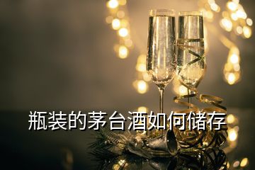 瓶裝的茅臺(tái)酒如何儲(chǔ)存