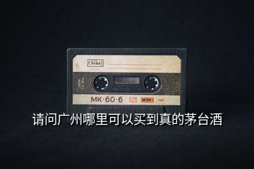 請(qǐng)問廣州哪里可以買到真的茅臺(tái)酒