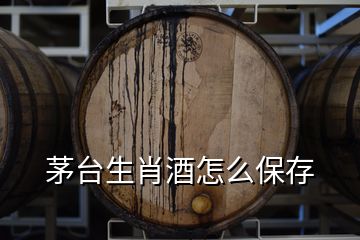 茅臺生肖酒怎么保存