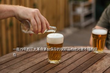 一瓶79年的三大革命茅臺(tái)保存的很好品相絕對(duì)是不錯(cuò)的現(xiàn)在