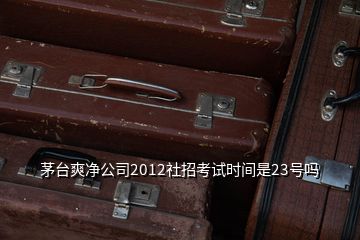 茅臺爽凈公司2012社招考試時間是23號嗎