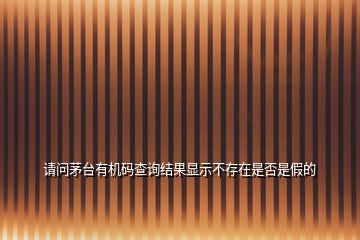 請(qǐng)問(wèn)茅臺(tái)有機(jī)碼查詢(xún)結(jié)果顯示不存在是否是假的