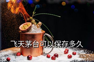 飛天茅臺可以保存多久